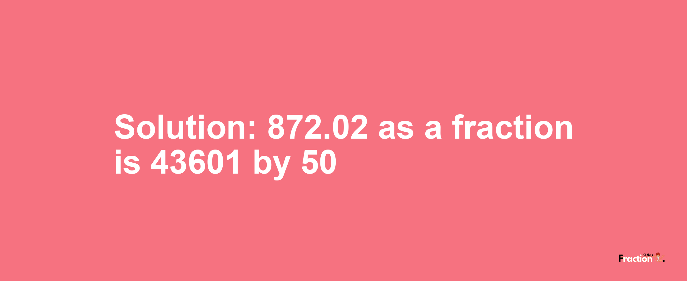 Solution:872.02 as a fraction is 43601/50